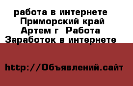работа в интернете - Приморский край, Артем г. Работа » Заработок в интернете   